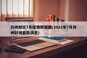 苏州地区7月疫情数据图(2021年7月苏州封城最新消息)