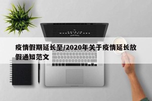 疫情假期延长至/2020年关于疫情延长放假通知范文