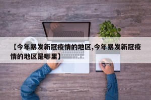 【今年暴发新冠疫情的地区,今年暴发新冠疫情的地区是哪里】