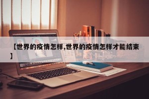 【世界的疫情怎样,世界的疫情怎样才能结束】