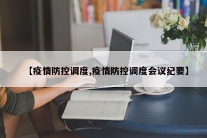 【疫情防控调度,疫情防控调度会议纪要】