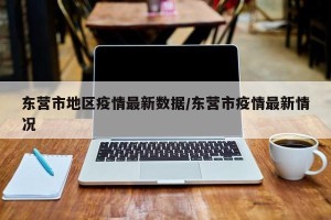东营市地区疫情最新数据/东营市疫情最新情况