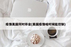 疫情美国何时停业(美国疫情啥时候能控制)