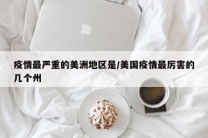 疫情最严重的美洲地区是/美国疫情最厉害的几个州