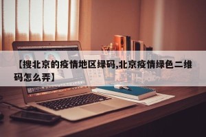 【搜北京的疫情地区绿码,北京疫情绿色二维码怎么弄】