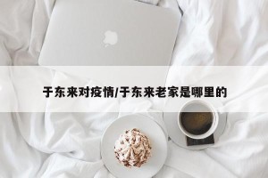 于东来对疫情/于东来老家是哪里的