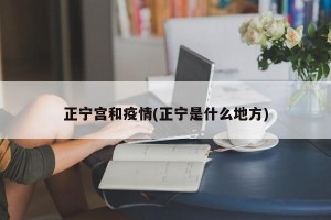 正宁宫和疫情(正宁是什么地方)