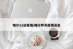 喀什12日疫情/喀什昨天疫情消息