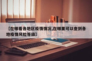 【在哪看各地区疫情情况,在哪里可以查到各地疫情风险等级】
