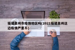 福建泉州市疫情地区吗(2021福建泉州这边疫情严重不)