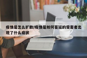 疫情是怎么扩散/疫情是如何蔓延的受害者出现了什么症状