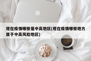 现在疫情哪些是中高地区(现在疫情哪些地方属于中高风险地区)
