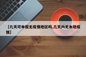 【几天可申报无疫情地区吗,几天内无本地疫情】