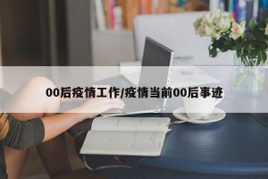 00后疫情工作/疫情当前00后事迹