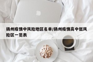 扬州疫情中风险地区名单/扬州疫情高中低风险区一览表
