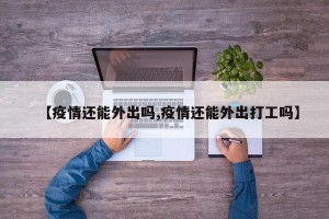 【疫情还能外出吗,疫情还能外出打工吗】