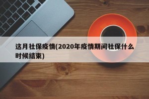 这月社保疫情(2020年疫情期间社保什么时候结束)
