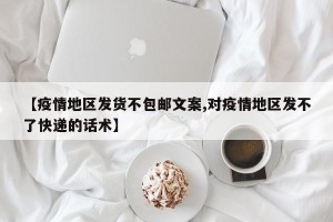 【疫情地区发货不包邮文案,对疫情地区发不了快递的话术】