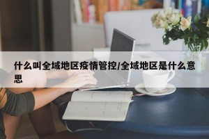 什么叫全域地区疫情管控/全域地区是什么意思