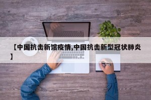 【中国抗击新馆疫情,中国抗击新型冠状肺炎】