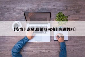 【疫情卡点堵,疫情期间堵卡先进材料】