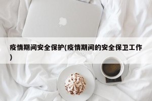 疫情期间安全保护(疫情期间的安全保卫工作)