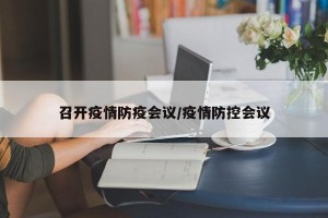 召开疫情防疫会议/疫情防控会议