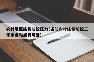 农村地区疫情防控压力(当前农村疫情防控工作重点难点有哪些)
