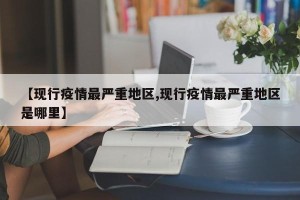 【现行疫情最严重地区,现行疫情最严重地区是哪里】