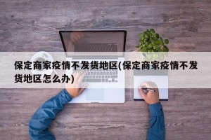 保定商家疫情不发货地区(保定商家疫情不发货地区怎么办)
