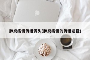 肺炎疫情传播源头(肺炎疫情的传播途径)