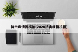 抗击疫情祝福拍(2020抗击疫情祝福)