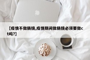 【疫情不做肠镜,疫情期间做肠镜必须要做ct吗?】