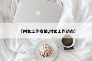 【创文工作疫情,创文工作动态】