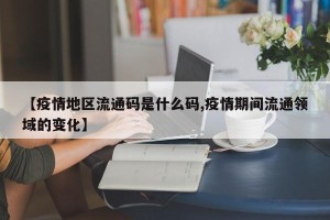 【疫情地区流通码是什么码,疫情期间流通领域的变化】