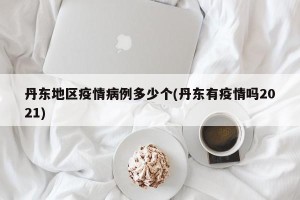 丹东地区疫情病例多少个(丹东有疫情吗2021)