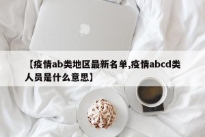 【疫情ab类地区最新名单,疫情abcd类人员是什么意思】