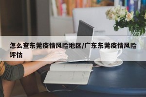 怎么查东莞疫情风险地区/广东东莞疫情风险评估