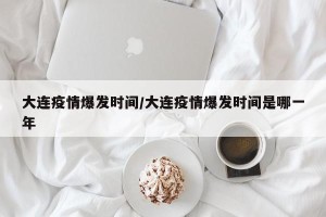 大连疫情爆发时间/大连疫情爆发时间是哪一年
