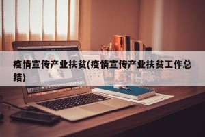 疫情宣传产业扶贫(疫情宣传产业扶贫工作总结)