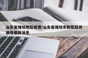 山东省潍坊地区疫情/山东省潍坊市新型冠状病毒最新消息
