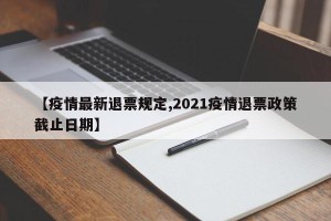 【疫情最新退票规定,2021疫情退票政策截止日期】