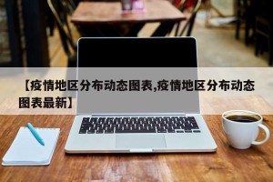 【疫情地区分布动态图表,疫情地区分布动态图表最新】