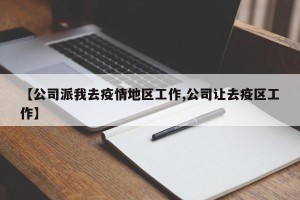 【公司派我去疫情地区工作,公司让去疫区工作】