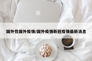 国外性国外疫情/国外疫情新冠疫情最新消息