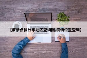 【疫情点位分布地区查询图,疫情位置查询】