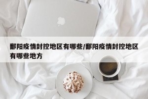 鄱阳疫情封控地区有哪些/鄱阳疫情封控地区有哪些地方