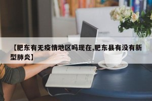 【肥东有无疫情地区吗现在,肥东县有没有新型肺炎】
