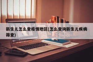 新生儿怎么查疫情地区(怎么查询新生儿疾病筛查)