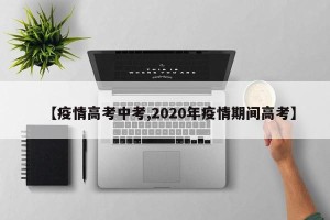 【疫情高考中考,2020年疫情期间高考】